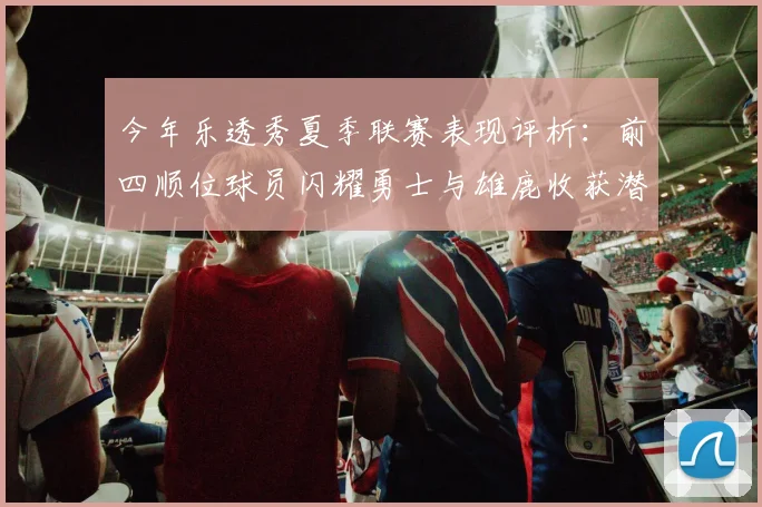 今年乐透秀夏季联赛表现评析:前四顺位球员闪耀勇士与雄鹿收获潜力新星