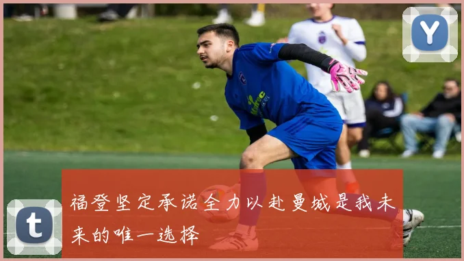 福登坚定承诺全力以赴曼城是我未来的唯一选择