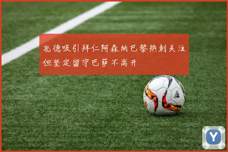 孔德吸引拜仁阿森纳巴黎热刺关注但坚定留守巴萨不离开