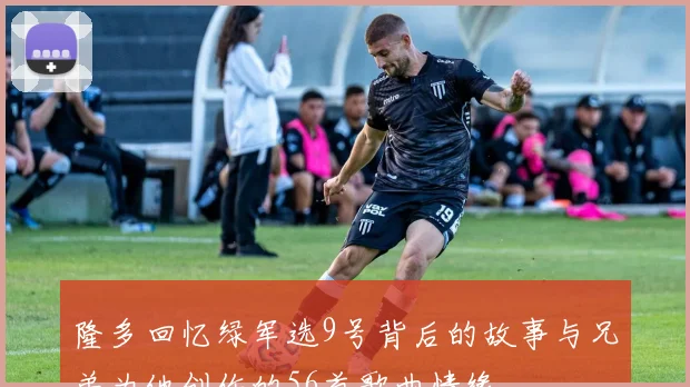 隆多回忆绿军选9号背后的故事与兄弟为他创作的56首歌曲情缘