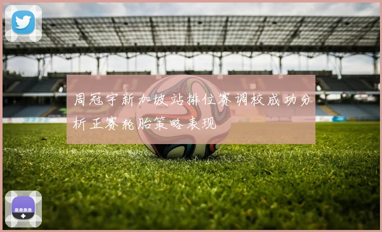 周冠宇新加坡站排位赛调校成功分析正赛轮胎策略表现