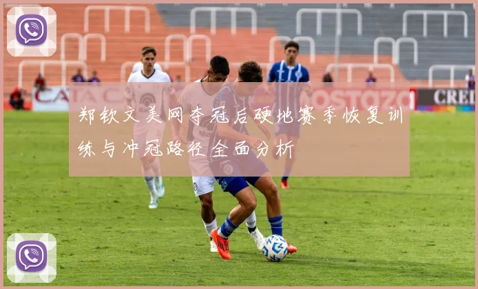 郑钦文美网夺冠后硬地赛季恢复训练与冲冠路径全面分析