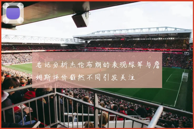 名记分析杰伦布朗的表现绿军与詹姆斯评价截然不同引发关注